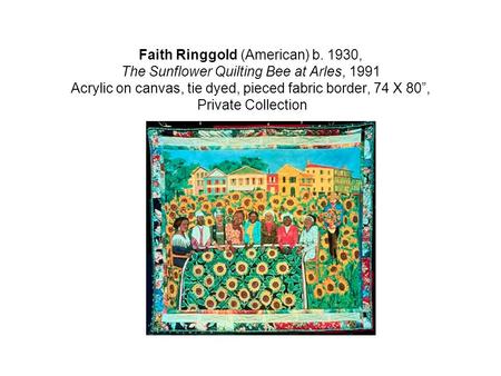 Faith Ringgold (American) b. 1930, The Sunflower Quilting Bee at Arles, 1991 Acrylic on canvas, tie dyed, pieced fabric border, 74 X 80”, Private Collection.
