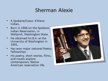 Sherman Alexie A Spokane/Coeur d'Alene Indian, Born in 1966 on the Spokane Indian Reservation, in Wellpinit, Washington State. He obtained his B.A. at.