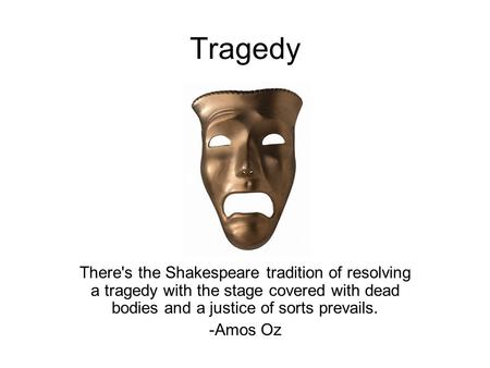 Tragedy There's the Shakespeare tradition of resolving a tragedy with the stage covered with dead bodies and a justice of sorts prevails. -Amos Oz.