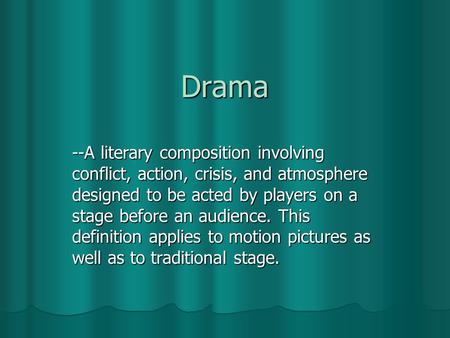 Drama --A literary composition involving conflict, action, crisis, and atmosphere designed to be acted by players on a stage before an audience. This definition.
