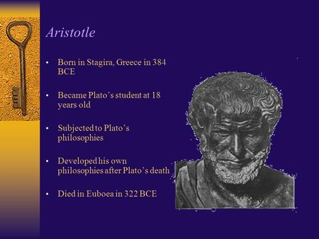 Aristotle Born in Stagira, Greece in 384 BCE Became Plato’s student at 18 years old Subjected to Plato’s philosophies Developed his own philosophies after.