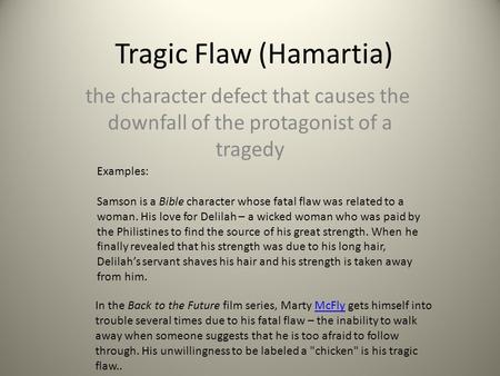 Tragic Flaw (Hamartia) the character defect that causes the downfall of the protagonist of a tragedy Examples: Samson is a Bible character whose fatal.