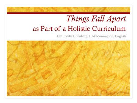 Things Fall Apart as Part of a Holistic Curriculum Eve Judith Eisenberg, IU-Bloomington, English.