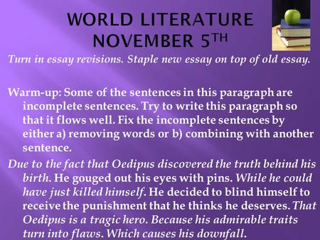 Turn in essay revisions. Staple new essay on top of old essay. Warm-up: Some of the sentences in this paragraph are incomplete sentences. Try to write.