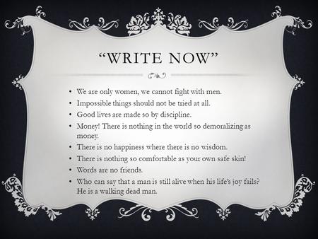 “WRITE NOW” We are only women, we cannot fight with men. Impossible things should not be tried at all. Good lives are made so by discipline. Money! There.