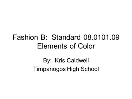 Fashion B: Standard 08.0101.09 Elements of Color By: Kris Caldwell Timpanogos High School.