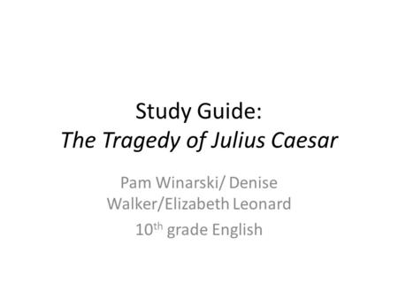 Study Guide: The Tragedy of Julius Caesar Pam Winarski/ Denise Walker/Elizabeth Leonard 10 th grade English.