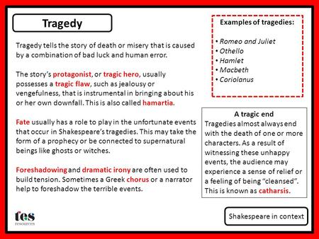 Tragedy Shakespeare in context Tragedy tells the story of death or misery that is caused by a combination of bad luck and human error. The story’s protagonist,