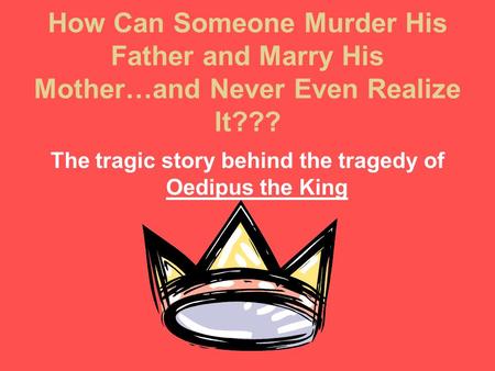 How Can Someone Murder His Father and Marry His Mother…and Never Even Realize It??? The tragic story behind the tragedy of Oedipus the King.