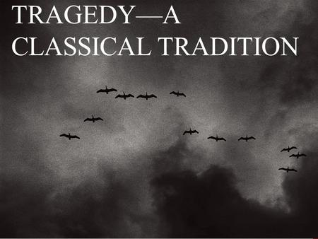 TRAGEDY—A CLASSICAL TRADITION. TRAGEDIES HAVE BEEN AROUND AWHILE Tragedy is the dark side of classical drama (comedy vs. tragedy) Comedy: hero falls in.