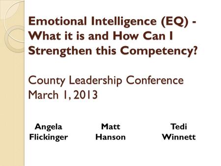 Emotional Intelligence (EQ) - What it is and How Can I Strengthen this Competency? County Leadership Conference March 1, 2013 Angela Flickinger Matt Hanson.
