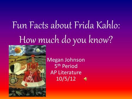 Fun Facts about Frida Kahlo: How much do you know? Megan Johnson 5 th Period AP Literature 10/5/12.