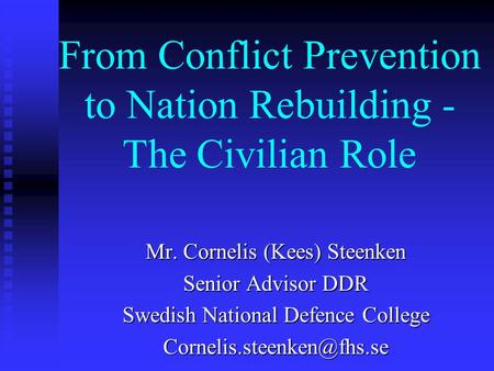 From Conflict Prevention to Nation Rebuilding - The Civilian Role Mr. Cornelis (Kees) Steenken Senior Advisor DDR Swedish National Defence College