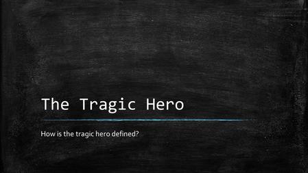 The Tragic Hero How is the tragic hero defined?. The Tragic Hero is the PROTAGONIST ▪ He will make a mistake – knowingly or unknowingly ▪ The mistake.