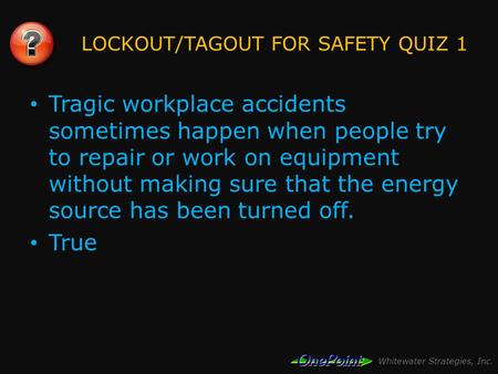 Whitewater Strategies, Inc. LOCKOUT/TAGOUT FOR SAFETY QUIZ 1 Tragic workplace accidents sometimes happen when people try to repair or work on equipment.