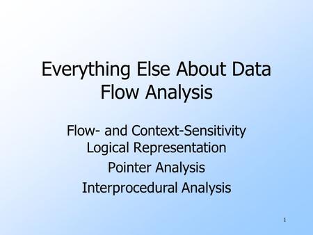 1 Everything Else About Data Flow Analysis Flow- and Context-Sensitivity Logical Representation Pointer Analysis Interprocedural Analysis.