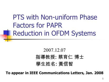 1 PTS with Non-uniform Phase Factors for PAPR Reduction in OFDM Systems 2007.12.07 指導教授 : 蔡育仁 博士 學生姓名 : 黃信智 To appear in IEEE Communications Letters, Jan.