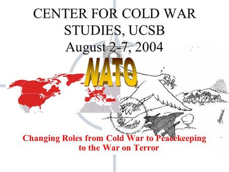 CENTER FOR COLD WAR STUDIES, UCSB August 2-7, 2004 Changing Roles from Cold War to Peacekeeping to the War on Terror.
