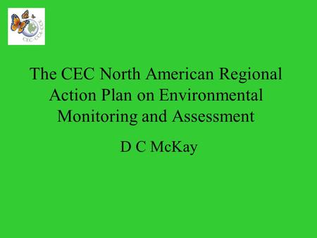 The CEC North American Regional Action Plan on Environmental Monitoring and Assessment D C McKay.