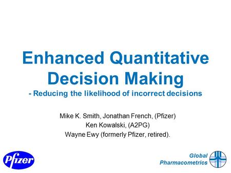 Global Pharmacometrics Enhanced Quantitative Decision Making - Reducing the likelihood of incorrect decisions Mike K. Smith, Jonathan French, (Pfizer)