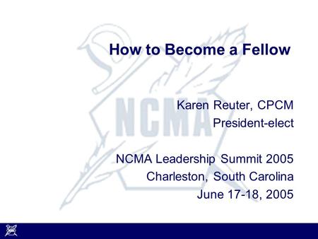 How to Become a Fellow Karen Reuter, CPCM President-elect NCMA Leadership Summit 2005 Charleston, South Carolina June 17-18, 2005.
