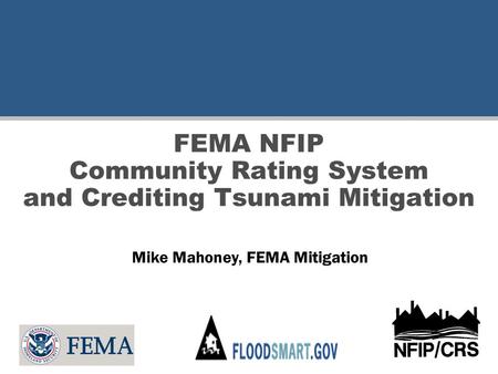 FEMA NFIP Community Rating System and Crediting Tsunami Mitigation Mike Mahoney, FEMA Mitigation.