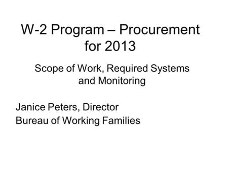 W-2 Program – Procurement for 2013 Scope of Work, Required Systems and Monitoring Janice Peters, Director Bureau of Working Families.