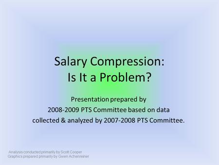 Salary Compression: Is It a Problem? Presentation prepared by 2008-2009 PTS Committee based on data collected & analyzed by 2007-2008 PTS Committee. Analysis.