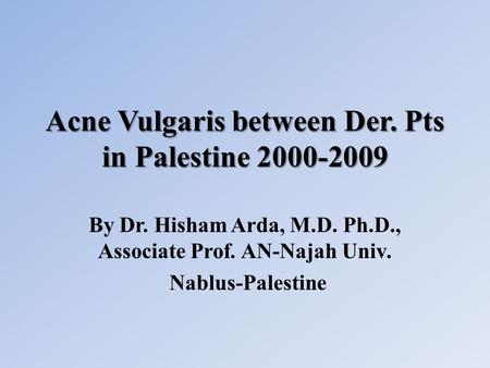 Acne Vulgaris between Der. Pts in Palestine 2000-2009 By Dr. Hisham Arda, M.D. Ph.D., Associate Prof. AN-Najah Univ. Nablus-Palestine.