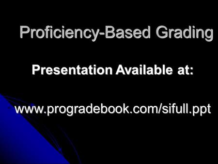 Proficiency-Based Grading Presentation Available at: www.progradebook.com/sifull.ppt.