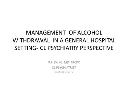 MANAGEMENT OF ALCOHOL WITHDRAWAL IN A GENERAL HOSPITAL SETTING- CL PSYCHIATRY PERSPECTIVE R.HEWKO MD FRCPC CL PSYCHIATRIST