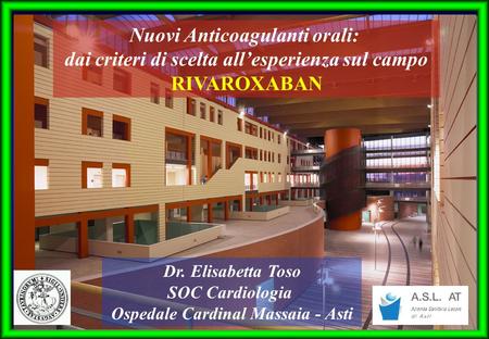 Nuovi Anticoagulanti orali: dai criteri di scelta all’esperienza sul campo RIVAROXABAN Dr. Elisabetta Toso SOC Cardiologia Ospedale Cardinal Massaia -
