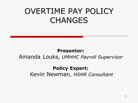 1 OVERTIME PAY POLICY CHANGES Presenter: Amanda Louks, UMHHC Payroll Supervisor Policy Expert: Kevin Newman, HSHR Consultant.