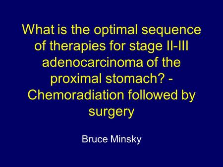 What is the optimal sequence of therapies for stage II-III adenocarcinoma of the proximal stomach? - Chemoradiation followed by surgery Bruce Minsky.