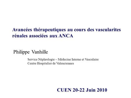 CUEN 20-22 Juin 2010 Avancées thérapeutiques au cours des vascularites rénales associées aux ANCA Service Néphrologie – Médecine Interne et Vasculaire.