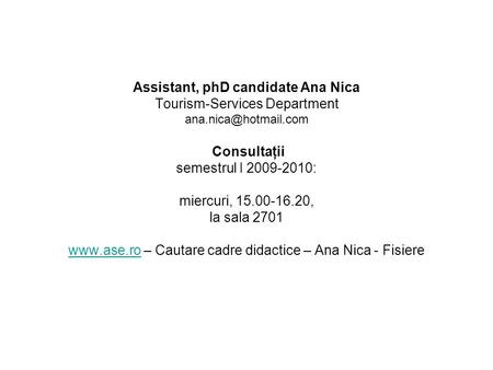 Assistant, phD candidate Ana Nica Tourism-Services Department Consultaţii semestrul I 2009-2010: miercuri, 15.00-16.20, la sala 2701.