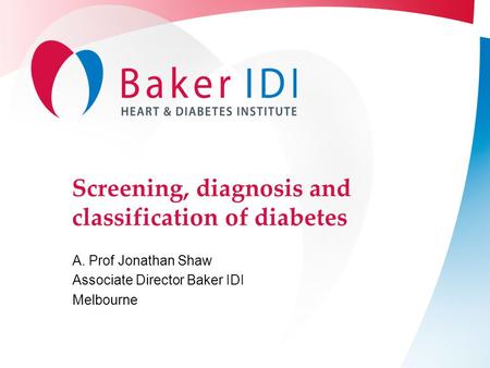 Screening, diagnosis and classification of diabetes A. Prof Jonathan Shaw Associate Director Baker IDI Melbourne.
