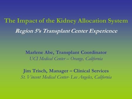 The Impact of the Kidney Allocation System Marlene Abe, Transplant Coordinator UCI Medical Center – Orange, California Jim Trisch, Manager – Clinical Services.