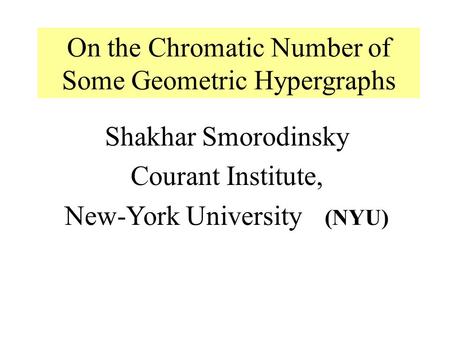 Shakhar Smorodinsky Courant Institute, New-York University (NYU) On the Chromatic Number of Some Geometric Hypergraphs.