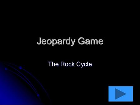 Jeopardy Game The Rock Cycle. Around and Around Hot and Hole-y 10 pts 20 pts 30 pts 40 pts 10 pts 20 pts 30 pts 40 pts Quit Pushing Me 10 pts 20 pts 30.
