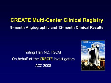 CREATE Multi-Center Clinical Registry 9-month Angiographic and 12-month Clinical Results Yaling Han MD, FSCAI On behalf of the CREATE investigators ACC.