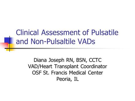 Clinical Assessment of Pulsatile and Non-Pulsaltile VADs Diana Joseph RN, BSN, CCTC VAD/Heart Transplant Coordinator OSF St. Francis Medical Center Peoria,