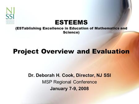 ESTEEMS (ESTablishing Excellence in Education of Mathematics and Science) Project Overview and Evaluation Dr. Deborah H. Cook, Director, NJ SSI MSP Regional.