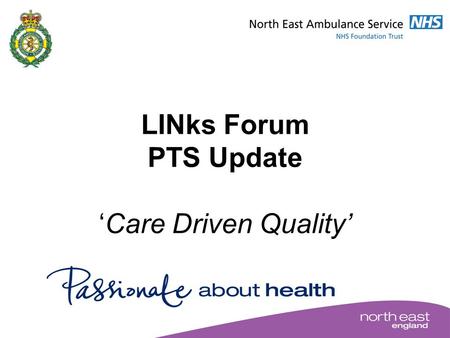 LINks Forum PTS Update ‘Care Driven Quality’. Care Driven Quality Deliver a patient-focused, high quality, efficient PTS underpinned by key performance.