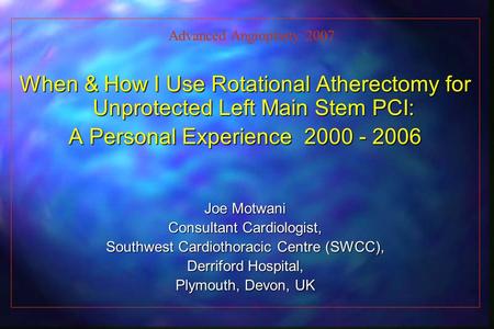 When & How I Use Rotational Atherectomy for Unprotected Left Main Stem PCI: A Personal Experience 2000 - 2006 Joe Motwani Consultant Cardiologist, Southwest.