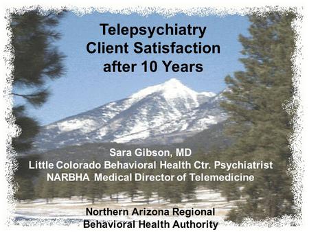 Telepsychiatry Client Satisfaction after 10 Years Sara Gibson, MD Little Colorado Behavioral Health Ctr. Psychiatrist NARBHA Medical Director of Telemedicine.