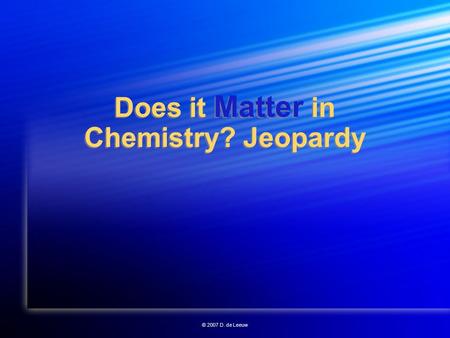 © 2007 D. de Leeuw Does it Matter in Chemistry? Jeopardy.