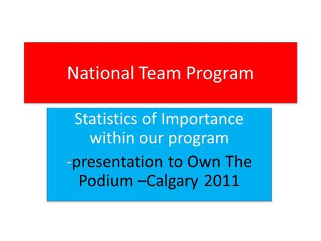 National Team Program Statistics of Importance within our program -presentation to Own The Podium –Calgary 2011 Statistics of Importance within our program.