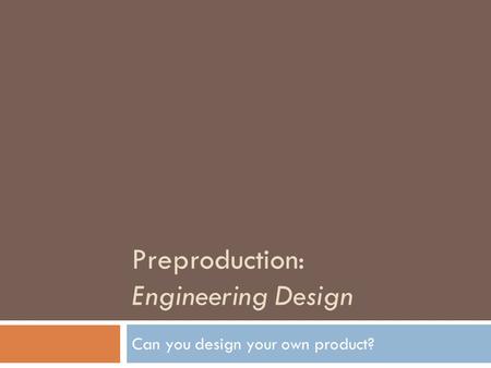 Preproduction: Engineering Design Can you design your own product?