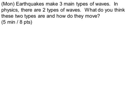 (Mon) Earthquakes make 3 main types of waves. In physics, there are 2 types of waves. What do you think these two types are and how do they move? (5 min.